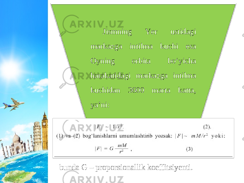 Jismning Yer ustidagi markazga intilma kuchi esa Oyning orbita bo‘yicha harakatidagi markazga intilma kuchidan 3600 marta katta, ya’ni: bunda G – proporsionallik koeffitsiyenti. 