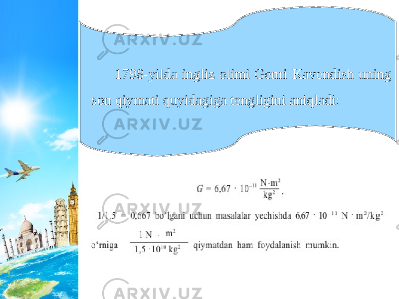 1798-yilda ingliz olimi Genri Kavendish uning son qiymati quyidagiga tengligini aniqladi: 