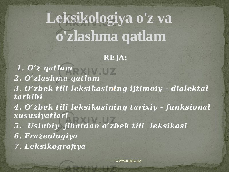 REJA:   1. O‘z qatlam 2. O‘zlashma qatlam 3. O‘zbek til i leksikasining i jtimoiy - dialektal tarkibi 4. O‘zbek til i leksikasining tarixiy - funksional xususiyatlari 5. Uslubiy ji hatdan o‘zbek tili leksikasi 6. Frazeologiya 7. Leksi kografi ya Leksikologiya o&#39;z va o&#39;zlashma qatlam www.arxiv.uz 