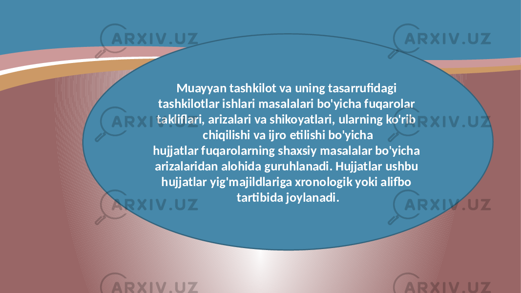 Muayyan tashkilot va uning tasarrufidagi tashkilotlar ishlari masalalari bo&#39;yicha fuqarolar takliflari, arizalari va shikoyatlari, ularning ko&#39;rib chiqilishi va ijro etilishi bo&#39;yicha hujjatlar fuqarolarning shaxsiy masalalar bo&#39;yicha arizalaridan alohida guruhlanadi. Hujjatlar ushbu hujjatlar yig&#39;majildlariga xronologik yoki alifbo tartibida joylanadi. 