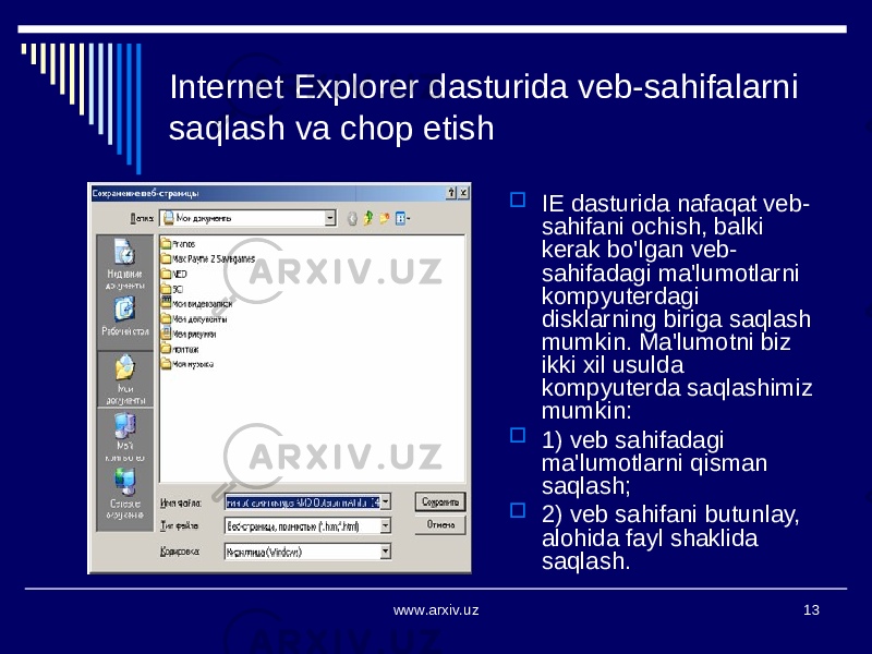 www.arxiv.uz 13Internet Explorer dasturida veb-sahifalarni saqlash va chop etish  IE dasturida nafaqat veb- sahifani ochish, balki kerak bo&#39;lgan veb- sahifadagi ma&#39;lumotlarni kompyuterdagi disklarning biriga saqlash mumkin. Ma&#39;lumotni biz ikki xil usulda kompyuterda saqlashimiz mumkin:  1) veb sahifadagi ma&#39;lumotlarni qisman saqlash;  2) veb sahifani butunlay, alohida fayl shaklida saqlash. 