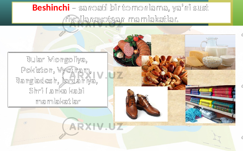 Beshinchi – sanoati bir tomonlama, ya’ni sust rivojlanayotgan mamlakatlar. Bular Mongoliya, Pokiston, Vyetnam, Bangladesh, Iordaniya, Shri-Lanka kabi mamlakatlar 
