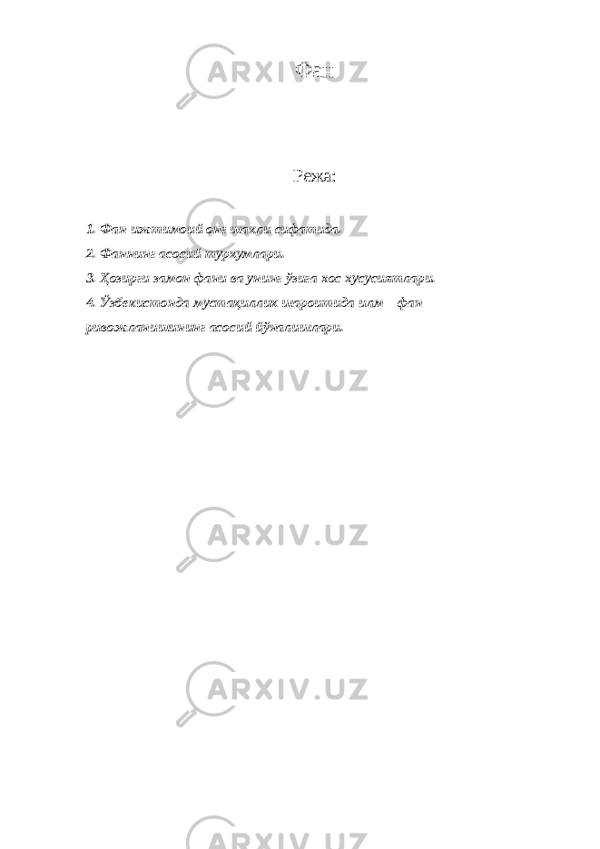Фан Режа: 1. Фан ижтимоий онг шакли сифатида. 2. Фаннинг асосий туркумлари. 3. Ҳозирги замон фани ва унинг ўзига хос хусусиятлари. 4. Ўзбекистонда мустақиллик шароитида илм – фан ривожланишининг асосий йўналишлари. 