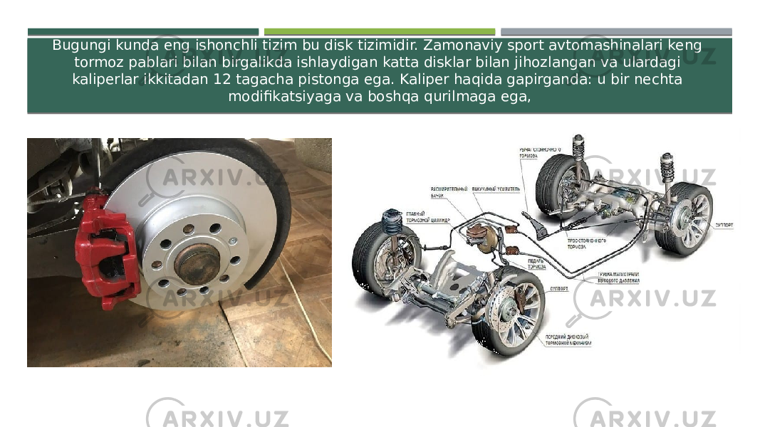 Bugungi kunda eng ishonchli tizim bu disk tizimidir. Zamonaviy sport avtomashinalari keng tormoz pablari bilan birgalikda ishlaydigan katta disklar bilan jihozlangan va ulardagi kaliperlar ikkitadan 12 tagacha pistonga ega. Kaliper haqida gapirganda: u bir nechta modifikatsiyaga va boshqa qurilmaga ega, 