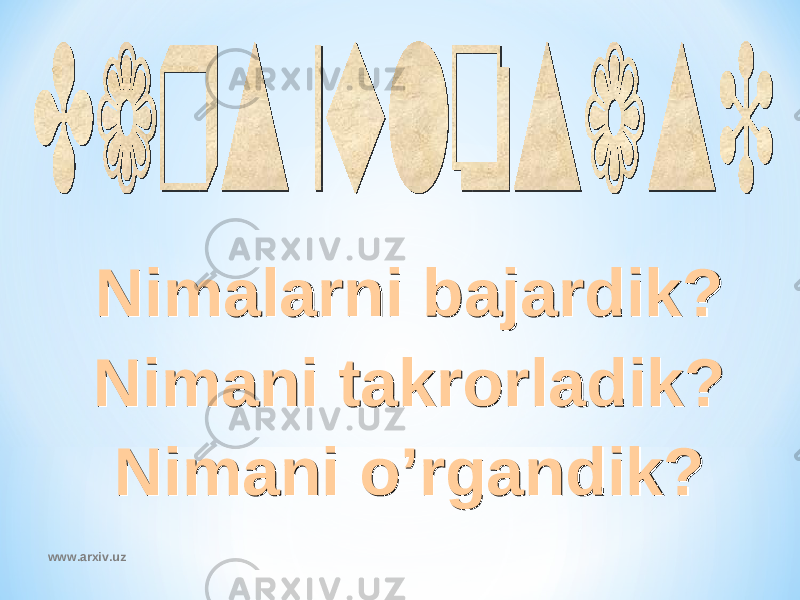 Nimalarni bajardik ? Nimani takrorladik ? Nimani o’rgandik ?Nimalarni bajardik ? Nimani takrorladik ? Nimani o’rgandik ? www.arxiv.uz 