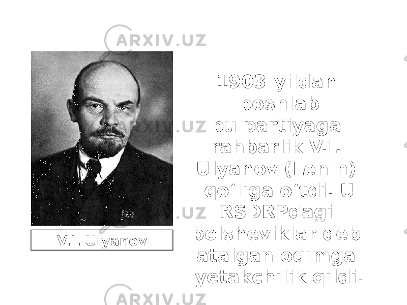 1903-yildan boshlab bu partiyaga rahbarlik V.I. Ulyanov (Lenin) qo‘liga o‘tdi. U RSDRPdagi bolsheviklar deb atalgan oqimga yetakchilik qildi.V.I. Ulyanov 