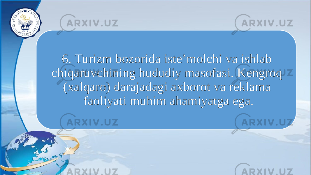 6. Turizm bozorida iste’molchi va ishlab chiqaruvchining hududiy masofasi. Kengroq (xalqaro) darajadagi axborot va reklama faoliyati muhim ahamiyatga ega. 