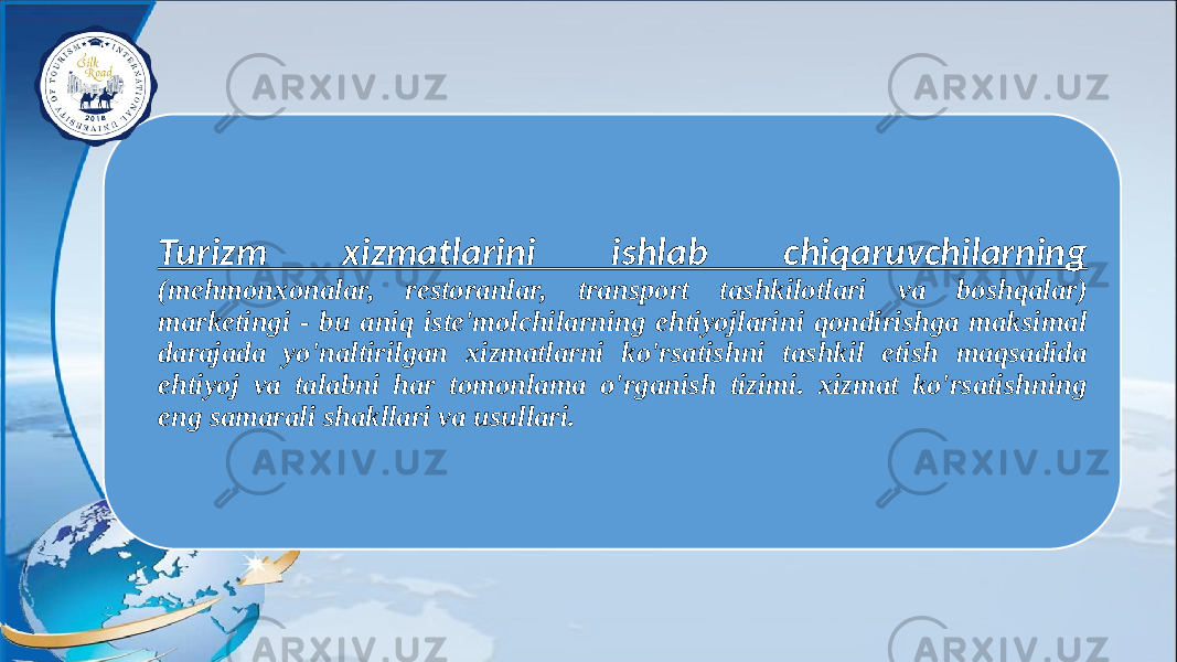 Turizm xizmatlarini ishlab chiqaruvchilarning (mehmonxonalar, restoranlar, transport tashkilotlari va boshqalar) marketingi - bu aniq iste&#39;molchilarning ehtiyojlarini qondirishga maksimal darajada yo&#39;naltirilgan xizmatlarni ko&#39;rsatishni tashkil etish maqsadida ehtiyoj va talabni har tomonlama o&#39;rganish tizimi. xizmat ko&#39;rsatishning eng samarali shakllari va usullari. 