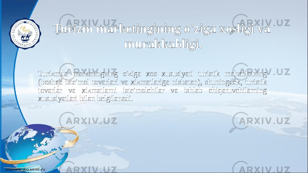 Turizmda marketingning o&#39;ziga xos xususiyati turistik mahsulotning (boshqa iste&#39;mol tovarlari va xizmatlariga nisbatan), shuningdek, turistik tovarlar va xizmatlarni iste&#39;molchilar va ishlab chiqaruvchilarning xususiyatlari bilan belgilanadi. Turizm marketingining o&#39;ziga xosligi va murakkabligi. 