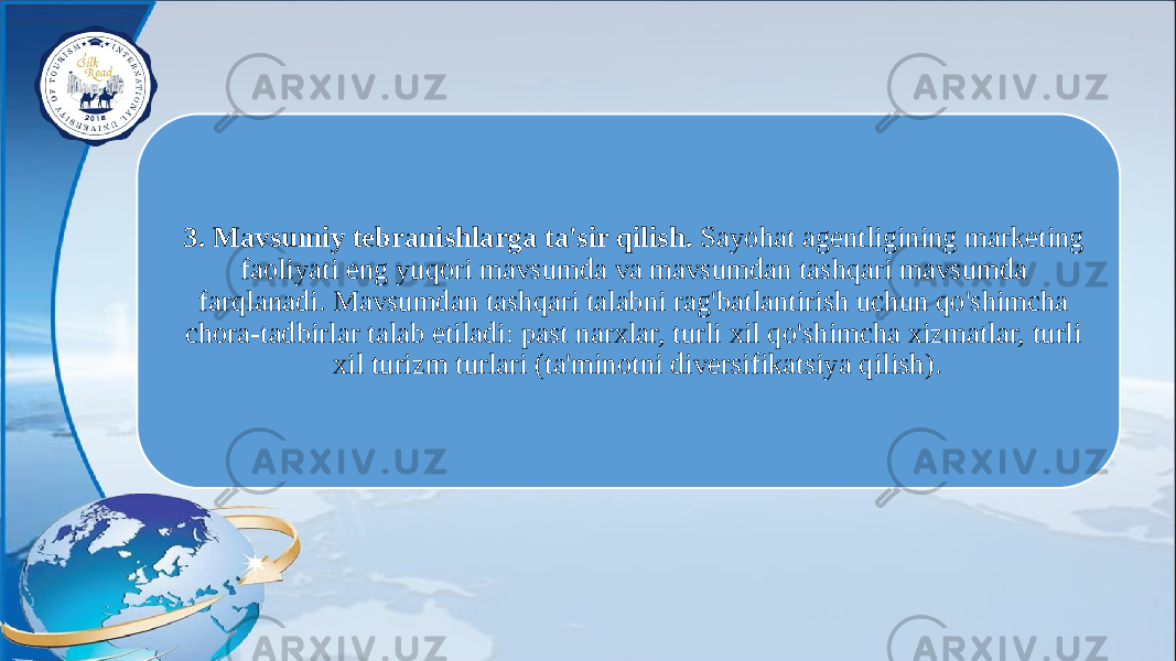 3. Mavsumiy tebranishlarga ta&#39;sir qilish. Sayohat agentligining marketing faoliyati eng yuqori mavsumda va mavsumdan tashqari mavsumda farqlanadi. Mavsumdan tashqari talabni rag&#39;batlantirish uchun qo&#39;shimcha chora-tadbirlar talab etiladi: past narxlar, turli xil qo&#39;shimcha xizmatlar, turli xil turizm turlari (ta&#39;minotni diversifikatsiya qilish). 