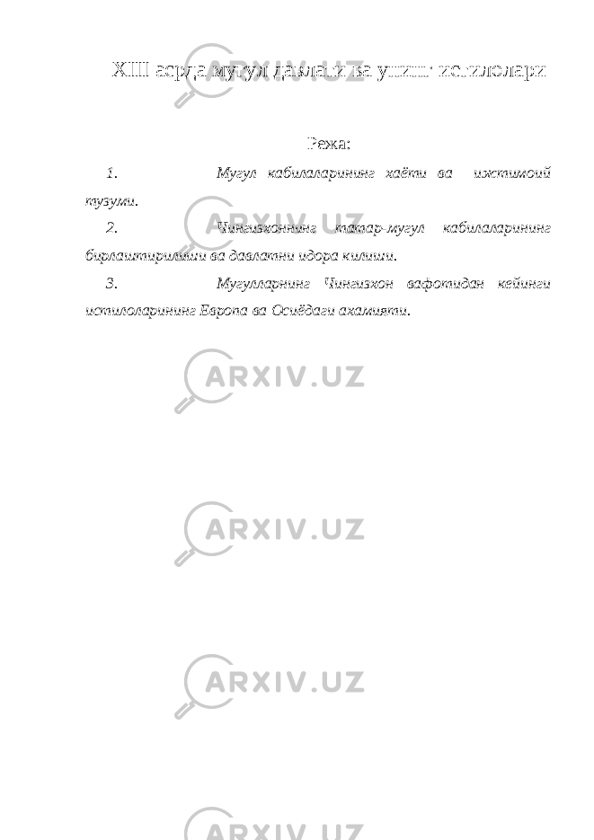 XIII асрда мугул давлати ва унинг истилолари Режа: 1. Мугул кабилаларининг хаёти ва ижтимоий тузуми. 2. Чингизхоннинг татар-мугул кабилаларининг бирлаштирилиши ва давлатни идора килиши. 3. Мугулларнинг Чингизхон вафотидан кейинги истилоларининг Европа ва Осиёдаги ахамияти. 