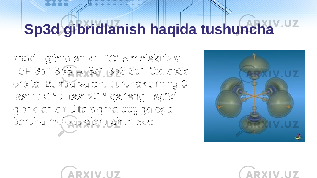 Sp3d gibridlanish haqida tushuncha sp3d - gibridlanish PC15 molekulasi + 15P 3s2 3p3 → 3s1 3p3 3d1 5ta sp3d orbital Bunda valent burchaklarning 3 tasi 120 ° 2 tasi 90 ° ga teng . sp3d gibridlanish 5 ta sigma bog&#39;ga ega barcha molekulalar uchun xos . 