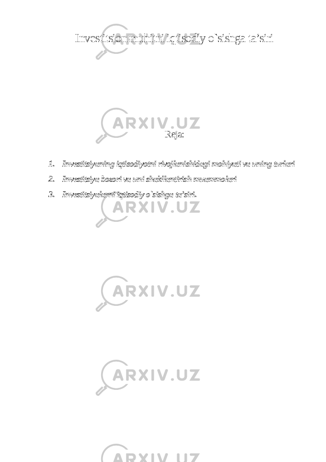 Investitsion muhitni iqtisodiy o`sishga ta’siri Reja: 1. Investitsiyaning iqtisodiyotni rivojlanishidagi mohiyati va uning turlari 2. Investitsiya bozori va uni shakllantirish muammolari 3. Investitsiyalarni iqtisodiy o`sishga ta’siri . 