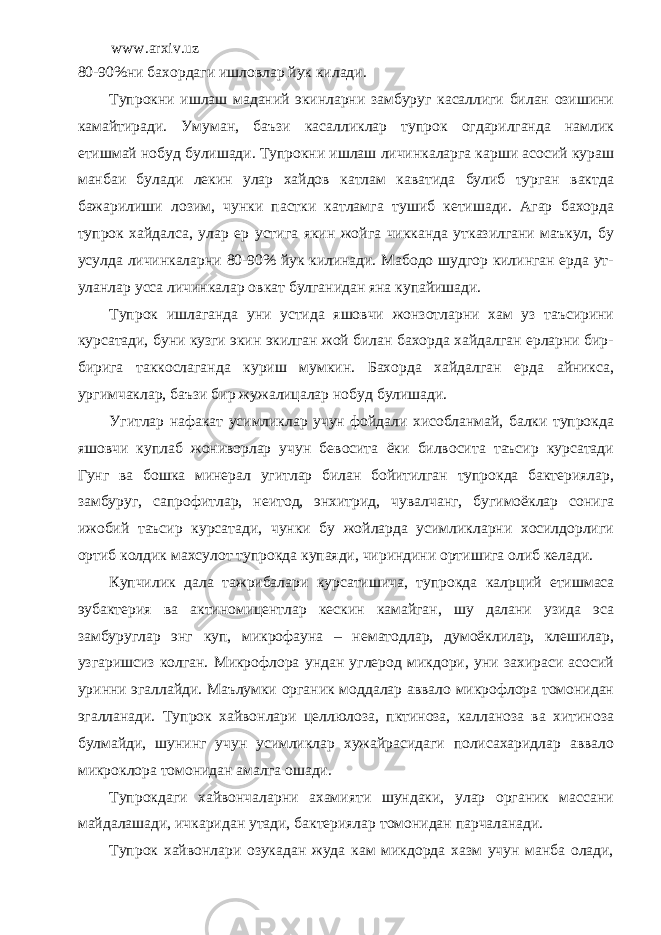 www.arxiv.uz 80-90%ни бахордаги ишловлар йук килади. Тупрокни ишлаш маданий экинларни замбуруг касаллиги билан озишини камайтиради. Умуман, баъзи касалликлар тупрок огдарилганда намлик етишмай нобуд булишади. Тупрокни ишлаш личинкаларга карши асосий кураш манбаи булади лекин улар хайдов катлам каватида булиб турган вактда бажарилиши лозим, чунки пастки катламга тушиб кетишади. Агар бахорда тупрок хайдалса, улар ер устига якин жойга чикканда утказилгани маъкул, бу усулда личинкаларни 80-90% йук килинади. Мабодо шудгор килинган ерда ут- уланлар усса личинкалар овкат булганидан яна купайишади. Тупрок ишлаганда уни устида яшовчи жонзотларни хам уз таъсирини курсатади, буни кузги экин экилган жой билан бахорда хайдалган ерларни бир- бирига таккослаганда куриш мумкин. Бахорда хайдалган ерда айникса, ургимчаклар, баъзи бир жужалицалар нобуд булишади. Угитлар нафакат усимликлар учун фойдали хисобланмай, балки тупрокда яшовчи куплаб жониворлар учун бевосита ёки билвосита таъсир курсатади Гунг ва бошка минерал угитлар билан бойитилган тупрокда бактериялар, замбуруг, сапрофитлар, неитод, энхитрид, чувалчанг, бугимоёклар сонига ижобий таъсир курсатади, чунки бу жойларда усимликларни хосилдорлиги ортиб колдик махсулот тупрокда купаяди, чириндини ортишига олиб келади. Купчилик дала тажрибалари курсатишича, тупрокда кал p ций етишмаса эубактерия ва актиномицентлар кескин камайган, шу далани узида эса замбуруглар энг куп, микрофауна – нематодлар, думоёклилар, клешилар, узгаришсиз колган. Микрофлора ундан углерод микдори, уни захираси асосий уринни эгаллайди. Маълумки органик моддалар аввало микрофлора томонидан эгалланади. Тупрок хайвонлари целлюлоза, пктиноза, калланоза ва хитиноза булмайди, шунинг учун усимликлар хужайрасидаги полисахаридлар аввало микроклора томонидан амалга ошади. Тупрокдаги хайвончаларни ахамияти шундаки, улар органик массани майдалашади, ичкаридан утади, бактериялар томонидан парчаланади. Тупрок хайвонлари озукадан жуда кам микдорда хазм учун манба олади, 