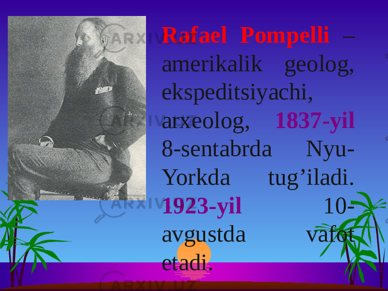 Rafael Pompelli – amerikalik geolog, ekspeditsiyachi, arxeolog, 1837-yil 8-sentabrda Nyu- Yorkda tug’iladi. 1923-yil 10- avgustda vafot etadi. 