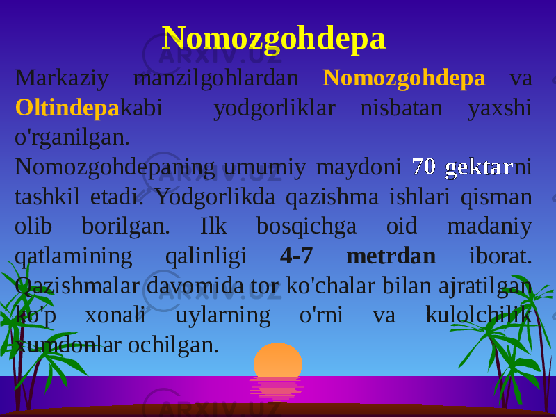 Markaziy manzilgohlardan Nomozgohdepa va Oltindepa kabi yodgorliklar nisbatan yaxshi o&#39;rganilgan. Nomozgohdepaning umumiy maydoni 70 gektar ni tashkil etadi. Yodgorlikda qazishma ishlari qisman olib borilgan. Ilk bosqichga oid madaniy qatlamining qalinligi 4-7 metrdan iborat. Qazishmalar davomida tor ko&#39;chalar bilan ajratilgan ko&#39;p xonali uylarning o&#39;rni va kulolchilik xumdonlar ochilgan. Nomozgohdepa 