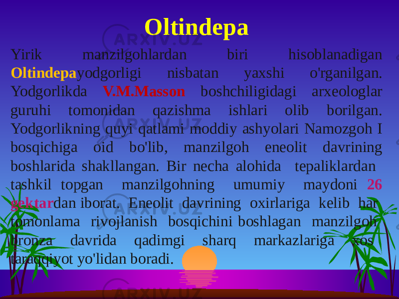 Yirik manzilgohlardan biri hisoblanadigan Oltindepa yodgorligi nisbatan yaxshi o&#39;rganilgan. Yodgorlikda V.M.Masson boshchiligidagi arxeologlar guruhi tomonidan qazishma ishlari olib borilgan. Yodgorlikning quyi qatlami moddiy ashyolari Namozgoh I bosqichiga oid bo&#39;lib, manzilgoh eneolit davrining boshlarida shakllangan. Bir necha alohida tepaliklardan tashkil topgan manzilgohning umumiy maydoni 26 gektar dan iborat. Eneolit davrining oxirlariga kelib har tomonlama rivojlanish bosqichini boshlagan manzilgoh bronza davrida qadimgi sharq markazlariga xos taraqqiyot yo&#39;lidan boradi. Oltindepa 