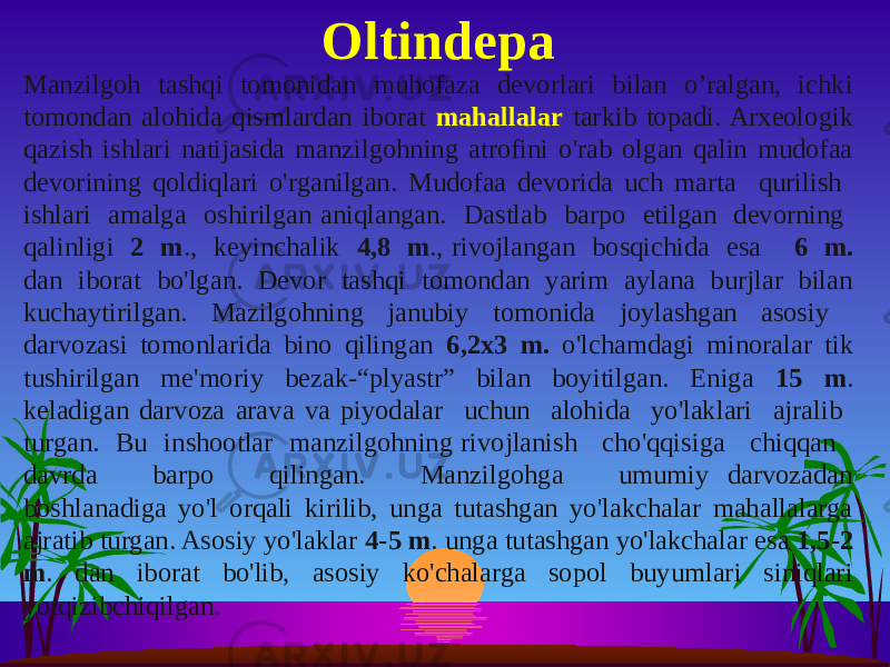 Manzilgoh tashqi tomonidan muhofaza devorlari bilan o’ralgan, ichki tomondan alohida qismlardan iborat mahallalar tarkib topadi. Arxeologik qazish ishlari natijasida manzilgohning atrofini o&#39;rab olgan qalin mudofaa devorining qoldiqlari o&#39;rganilgan. Mudofaa devorida uch marta qurilish ishlari amalga oshirilgan aniqlangan. Dastlab barpo etilgan devorning qalinligi 2 m ., keyinchalik 4,8 m ., rivojlangan bosqichida esa 6 m. dan iborat bo&#39;lgan. Devor tashqi tomondan yarim aylana burjlar bilan kuchaytirilgan. Mazilgohning janubiy tomonida joylashgan asosiy darvozasi tomonlarida bino qilingan 6,2x3 m. o&#39;lchamdagi minoralar tik tushirilgan me&#39;moriy bezak-“plyastr” bilan boyitilgan. Eniga 15 m . keladigan darvoza arava va piyodalar uchun alohida yo&#39;laklari ajralib turgan. Bu inshootlar manzilgohning rivojlanish cho&#39;qqisiga chiqqan davrda barpo qilingan. Manzilgohga umumiy darvozadan boshlanadiga yo&#39;l orqali kirilib, unga tutashgan yo&#39;lakchalar mahallalarga ajratib turgan. Asosiy yo&#39;laklar 4-5 m . unga tutashgan yo&#39;lakchalar esa 1,5-2 m . dan iborat bo&#39;lib, asosiy ko&#39;chalarga sopol buyumlari siniqlari yotqizibchiqilgan. Oltindepa 