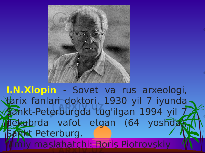 I.N.Xlopin - Sovet va rus arxeologi, tarix fanlari doktori. 1930 yil 7 iyunda Sankt-Peterburgda tug&#39;ilgan 1994 yil 7 dekabrda vafot etgan (64 yoshda), Sankt-Peterburg. Ilmiy maslahatchi: Boris Piotrovskiy 