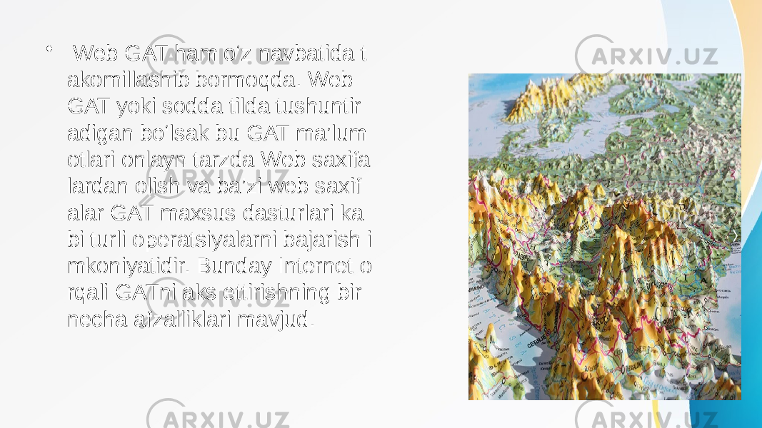 • Web GAT ham o‘z navbatida t akomillashib bormoqda. Web GAT yoki sodda tilda tushuntir adigan bo‘lsak bu GAT ma’lum otlari onlayn tarzda Web saxifa lardan olish va ba’zi web saxif alar GAT maxsus dasturlari ka bi turli operatsiyalarni bajarish i mkoniyatidir. Bunday Internet o rqali GATni aks ettirishning bir necha afzalliklari mavjud. 