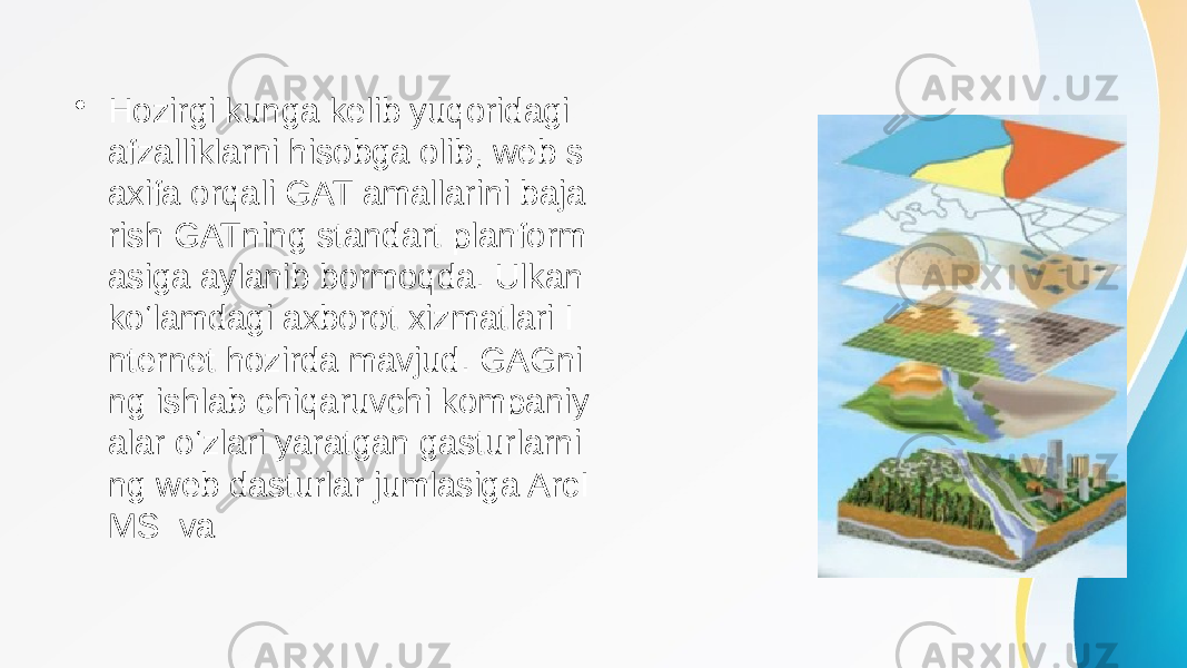 • Hozirgi kunga kelib yuqoridagi afzalliklarni hisobga olib, web s axifa orqali GAT amallarini baja rish GATning standart planform asiga aylanib bormoqda. Ulkan ko‘lamdagi axborot xizmatlari I nternet hozirda mavjud. GAGni ng ishlab chiqaruvchi kompaniy alar o‘zlari yaratgan gasturlarni ng web dasturlar jumlasiga ArcI MS va 