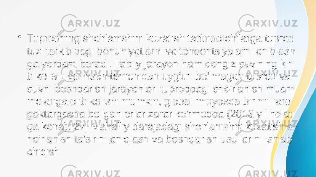 • Tuproqning sho&#39;rlanishini kuzatish tadqiqotchilarga tuproq tuzi tarkibidagi qonuniyatlarni va tendentsiyalarni aniqlash ga yordam beradi. Tabiiy jarayon ham dengiz suvining kiri b kelishi va inson tomonidan uyg&#39;un bo&#39;lmagan tuproq va suvni boshqarish jarayonlari tuproqdagi sho&#39;rlanish muam molariga olib kelishi mumkin, global miqyosda bir milliard gektargacha bo&#39;lgan erlar zarar ko&#39;rmoqda (2013 yil holati ga ko&#39;ra).[27] Mahalliy darajadagi sho&#39;rlanishni kuzatish s ho&#39;rlanish ta&#39;sirini aniqlash va boshqarish usullarini ishlab chiqish 