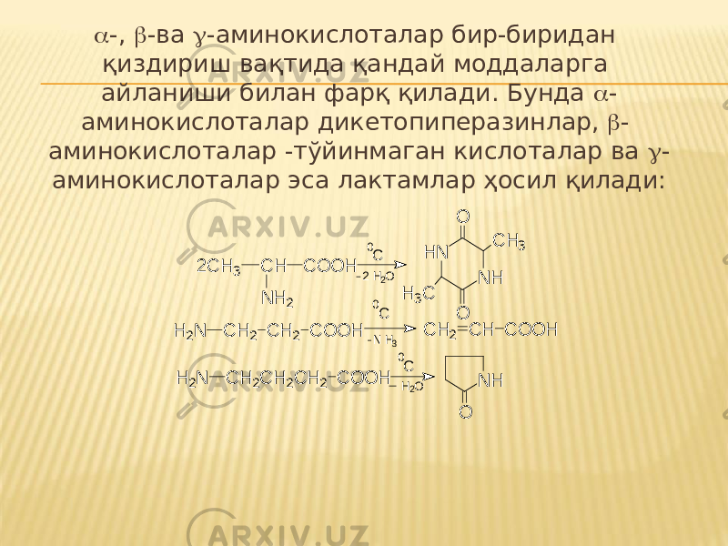  -,  -ва  -аминокислоталар бир-биридан қиздириш вақтида қандай моддаларга айланиши билан фарқ қилади. Бунда  - аминокислоталар дикетопиперазинлар,  - аминокислоталар -тўйинмаган кислоталар ва  - аминокислоталар эса лактамлар ҳосил қилади:2C H 3 C H C O O H N H 2 H N N H O O C H 3 H 3C H 2N C H 2 C H 2 C O O H 2 H 2O 0C C H 2 C H C O O H 0C N H 3 H 2N C H 2C H 2C H 2 C O O H H 2O 0C N H O 