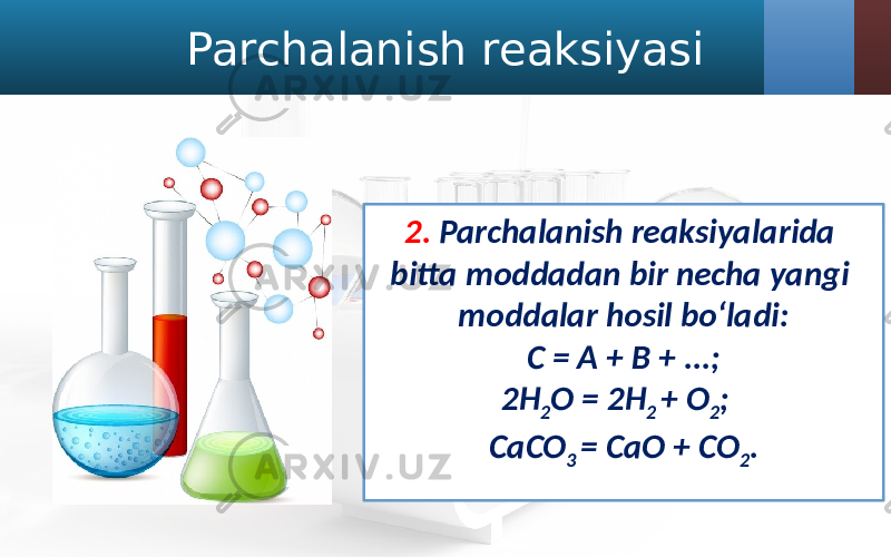 Parchalanish reaksiyasi 2. Parchalanish reaksiyalarida bitta moddadan bir necha yangi moddalar hosil bo‘ladi: C = A + B + ...; 2H 2 O = 2H 2 + O 2 ; CaCO 3 = CaO + CO 2 . 