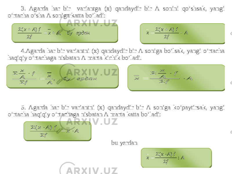 3. Agarda har bir variantga (x) qandaydir bir A sonini qo’shsak, yangi o’rtacha o’sha A soniga katta bo’ladi: 4.Agarda har bir variantni (x) qandaydir bir A soniga bo’lsak, yangi o’rtacha haqiqiy o’rtachaga nisbatan A marta kichik bo’ladi. 5. Agarda har bir variantni (x) qandaydir bir A soniga ko’paytirsak, yangi o’rtacha haqiqiy o’rtachaga nisbatan A marta katta bo’ladi: bu yerdan ердан бу А х f f А х , ) (      ердан бу А х f f А х ,     A f f А х х      ) ( A f f А х х      А х f f А х      ) ( A f f А х х : ) (     