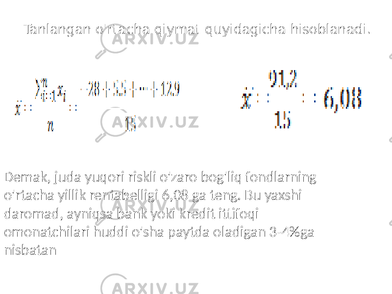 Tanlangan o&#39;rtacha qiymat quyidagicha hisoblanadi. Demak, juda yuqori riskli o&#39;zaro bog&#39;liq fondlarning o&#39;rtacha yillik rentabelligi 6,08 ga teng. Bu yaxshi daromad, ayniqsa bank yoki kredit ittifoqi omonatchilari huddi o&#39;sha paytda oladigan 3-4%ga nisbatan 