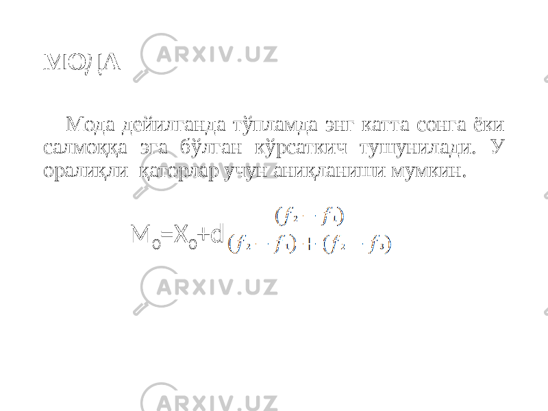 МОДА Мода дейилганда тўпламда энг катта сонга ёки салмоққа эга бўлган кўрсаткич тушунилади. У оралиқли қаторлар учун аниқланиши мумкин. M 0 =X 0 +d 