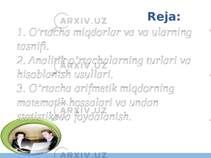  Reja: 1. O&#39;rtacha miqdorlar va va ularning tasnifi. 2. Analitik o’rtachalarning turlari va hisoblanish usullari. 3. O’rtacha arifmetik miqdorning matematik hossalari va undan statistikada foydalanish. 