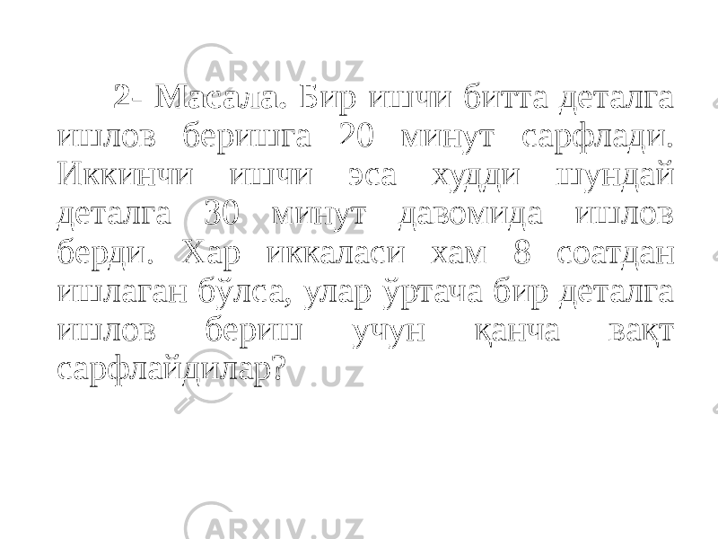  2- Масала. Бир ишчи битта деталга ишлов беришга 20 минут сарфлади. Иккинчи ишчи эса худди шундай деталга 30 минут давомида ишлов берди. Хар иккаласи хам 8 соатдан ишлаган бўлса, улар ўртача бир деталга ишлов бериш учун қанча вақт сарфлайдилар? 