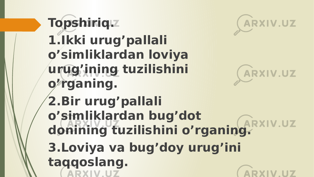 Topshiriq. 1.Ikki urug’pallali o’simliklardan loviya urug’ining tuzilishini o’rganing. 2.Bir urug’pallali o’simliklardan bug’dot donining tuzilishini o’rganing. 3.Loviya va bug’doy urug’ini taqqoslang. 