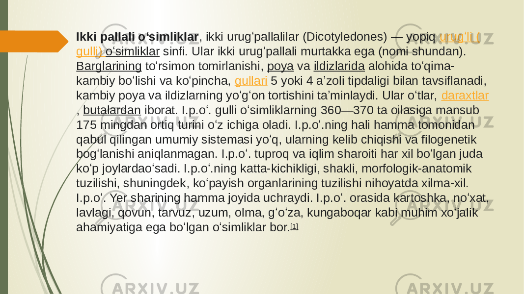 Ikki pallali oʻsimliklar , ikki urugʻpallalilar (Dicotyledones) — yopiq  urugʻli ( gulli ) oʻsimliklar  sinfi. Ular ikki urugʻpallali murtakka ega (nomi shundan).  Barglarining  toʻrsimon tomirlanishi,  poya  va  ildizlarida  alohida toʻqima- kambiy boʻlishi va koʻpincha,  gullari  5 yoki 4 aʼzoli tipdaligi bilan tavsiflanadi, kambiy poya va ildizlarning yoʻgʻon tortishini taʼminlaydi. Ular oʻtlar,  daraxtlar ,  butalardan  iborat. I.p.oʻ. gulli oʻsimliklarning 360—370 ta oilasiga mansub 175 mingdan ortiq turini oʻz ichiga oladi. I.p.oʻ.ning hali hamma tomonidan qabul qilingan umumiy sistemasi yoʻq, ularning kelib chiqishi va filogenetik bogʻlanishi aniqlanmagan. I.p.oʻ. tuproq va iqlim sharoiti har xil boʻlgan juda koʻp joylardaoʻsadi. I.p.oʻ.ning katta-kichikligi, shakli, morfologik-anatomik tuzilishi, shuningdek, koʻpayish organlarining tuzilishi nihoyatda xilma-xil. I.p.oʻ. Yer sharining hamma joyida uchraydi. I.p.oʻ. orasida kartoshka, noʻxat, lavlagi, qovun, tarvuz, uzum, olma, gʻoʻza, kungaboqar kabi muhim xoʻjalik ahamiyatiga ega boʻlgan oʻsimliklar bor. [1] 