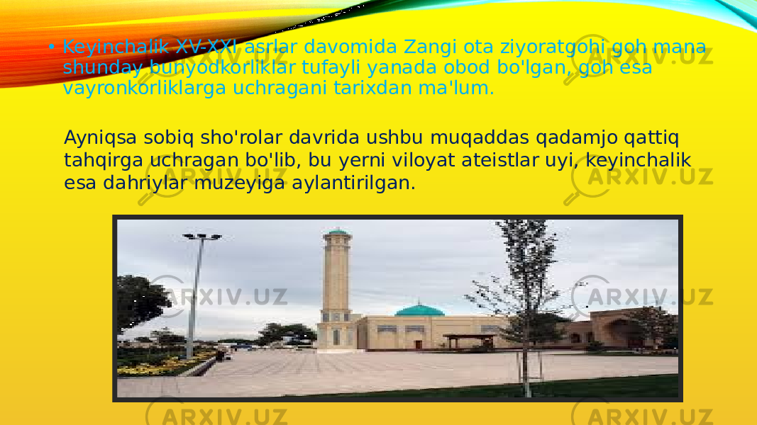 • Keyinchalik XV-XXI asrlar davomida Zangi ota ziyoratgohi goh mana shunday bunyodkorliklar tufayli yanada obod bo&#39;lgan, goh esa vayronkorliklarga uchragani tarixdan ma&#39;lum. Ayniqsa sobiq sho&#39;rolar davrida ushbu muqaddas qadamjo qattiq tahqirga uchragan bo&#39;lib, bu yerni viloyat ateistlar uyi, keyinchalik esa dahriylar muzeyiga aylantirilgan. 