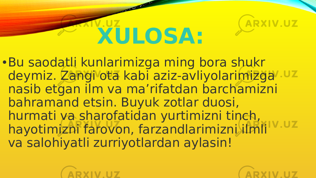 XULOSA: • Bu saodatli kunlarimizga ming bora shukr deymiz. Zangi ota kabi aziz-avliyolarimizga nasib etgan ilm va ma’rifatdan barchamizni bahramand etsin. Buyuk zotlar duosi, hurmati va sharofatidan yurtimizni tinch, hayotimizni farovon, farzandlarimizni ilmli va salohiyatli zurriyotlardan aylasin! 