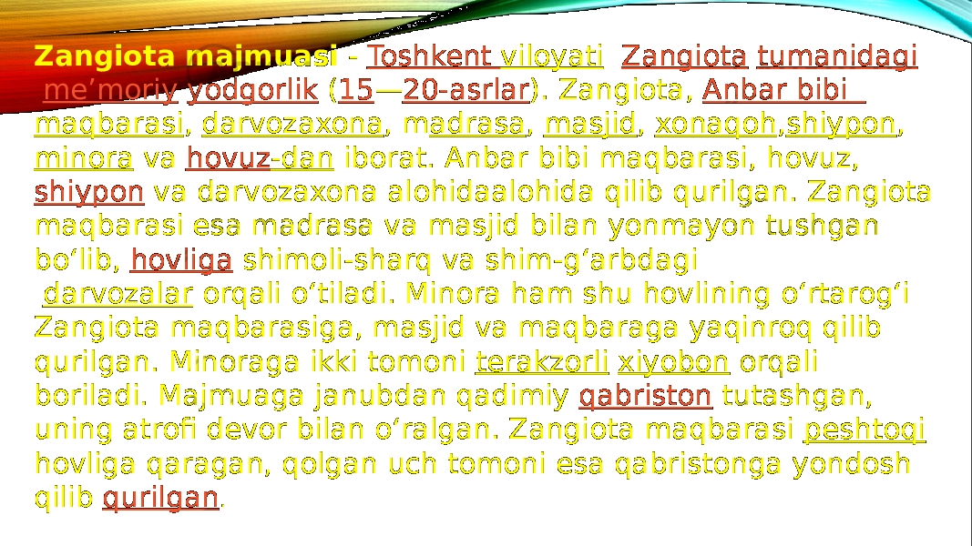 Zangiota majmuasi  -  Toshkent viloyati Zangiota tumanidagi   meʼmoriy   yodgorlik  ( 15 — 20-asrlar ). Zangiota,  Anbar bibi maqbarasi ,  darvozaxona , m adrasa ,  masjid ,  xonaqoh , shiypon ,  minora  va  hovuz -dan  iborat. Anbar bibi maqbarasi, hovuz,  shiypon  va darvozaxona alohidaalohida qilib qurilgan. Zangiota maqbarasi esa madrasa va masjid bilan yonmayon tushgan boʻlib,  hovliga shimoli-sharq va shim-gʻarbdagi   darvozalar  orqali oʻtiladi. Minora ham shu hovlining oʻrtarogʻi Zangiota maqbarasiga, masjid va maqbaraga yaqinroq qilib qurilgan. Minoraga ikki tomoni  terakzorli   xiyobon  orqali boriladi. Majmuaga janubdan qadimiy  qabriston  tutashgan, uning atrofi devor bilan oʻralgan. Zangiota maqbarasi  peshtoqi hovliga qaragan, qolgan uch tomoni esa qabristonga yondosh qilib  qurilgan . 