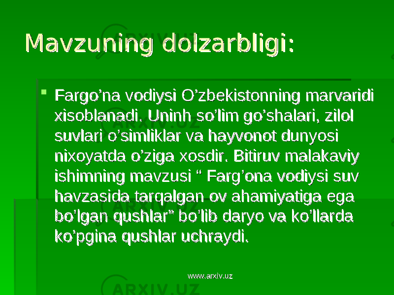 Mavzuning dolzarbligiMavzuning dolzarbligi ::  FargoFargo ’’ na vodiysi Ona vodiysi O ’’ zbekistonning marvaridi zbekistonning marvaridi xisoblanadixisoblanadi . . Uninh so’lim go’shalari, zilol Uninh so’lim go’shalari, zilol suvlari o’simliklar va hayvonot dunyosi suvlari o’simliklar va hayvonot dunyosi nixoyatda o’ziga xosdir. Bitiruv malakaviy nixoyatda o’ziga xosdir. Bitiruv malakaviy ishimning mavzusi “ Farg’ona vodiysi suv ishimning mavzusi “ Farg’ona vodiysi suv havzasida tarqalgan ov ahamiyatiga ega havzasida tarqalgan ov ahamiyatiga ega bo’lgan qushlar” bo’lib daryo va ko’llarda bo’lgan qushlar” bo’lib daryo va ko’llarda ko’pgina qushlar uchraydi. ko’pgina qushlar uchraydi. www.arxiv.uzwww.arxiv.uz 