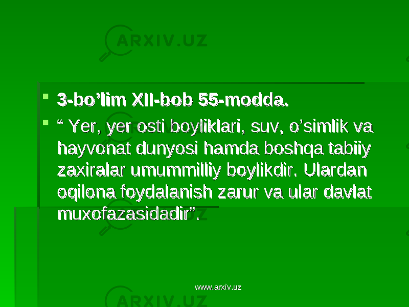  3-bo’lim XII-bob 55-modda.3-bo’lim XII-bob 55-modda.  “ “ Yer, yer osti boyliklari, suv, o’simlik va Yer, yer osti boyliklari, suv, o’simlik va hayvonat dunyosi hamda boshqa tabiiy hayvonat dunyosi hamda boshqa tabiiy zaxiralar umummilliy boylikdir. Ulardan zaxiralar umummilliy boylikdir. Ulardan oqilona foydalanish zarur va ular davlat oqilona foydalanish zarur va ular davlat muxofazasidadir”. muxofazasidadir”. www.arxiv.uzwww.arxiv.uz 