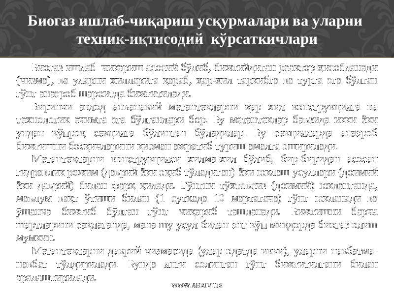 Биогаз ишлаб-чиқариш усқурмалари ва уларни техник-иқтисодий кўрсаткичлари Биогаз ишлаб чиқариш асосий бўлиб, бижғийдиган реактор ҳисобланади (чизма), ва уларни хилларига қараб, ҳар-хил таркибга ва турга эга бўлган гўнг анаэроб шароитда бижғитилади. Биринчи авлод ан ъ анавий метантекларни ҳар хил конструкцияга ва технологик ечимга эга бўлганлари бор. Бу метантеклар баъзида икки ёки ундан кўпроқ секцияга бўлинган бўладилар. Бу секцияларда анаэроб бижғишни босқичларини қисман ажратиб туриш амалга оширилади. Метантекларни конструкцияси хилма-хил бўлиб, бир-биридан асосан гидравлик режим (даврий ёки оқиб тўладиган) ёки юклаш усуллари (доимий ёки даврий) билан фарқ қилади. Гўнгни тўхтовсиз (доимий) юкланганда, маълум вақт ўтиши билан (1 суткада 10 мартагача) гўнг юкланади ва ўшанча бижғиб бўлган гўнг чиқариб ташланади. Бижғишни барча шартларини сақлаганда, мана шу усул билан энг кўп миқдорда биогаз олиш мумкин. Метантекларни даврий чизмасида (улар одатда икки), уларни навбатма- навбат тўлдирилади. Бунда янги солинган гўнг бижғитилгани билан аралаштирилади. WWW.ARXIV.UZ 