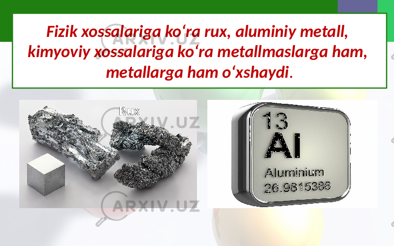 Fizik xossalariga ko‘ra rux, aluminiy metall, kimyoviy xossalariga ko‘ra metallmaslarga ham, metallarga ham o‘xshaydi . Rux 