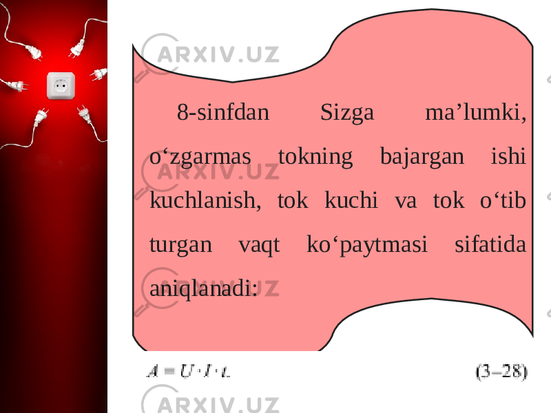 8-sinfdan Sizga ma’lumki, o‘zgarmas tokning bajargan ishi kuchlanish, tok kuchi va tok o‘tib turgan vaqt ko‘paytmasi sifatida aniqlanadi: 