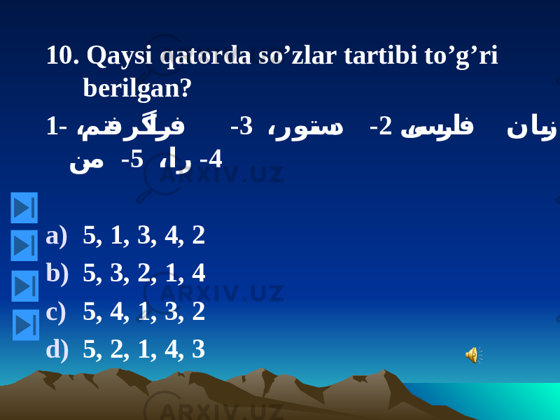 10. Qaysi qatorda so’zlar tartibi to’g’ri berilgan? 1- ،ی س را ف ناب ز2 - ،روت س د3 - ،مت فر ﮔ ار ف 4 - ،ار5 - ن م a) 5, 1, 3, 4, 2 b) 5, 3, 2, 1, 4 c) 5, 4, 1, 3, 2 d) 5, 2, 1, 4, 3 