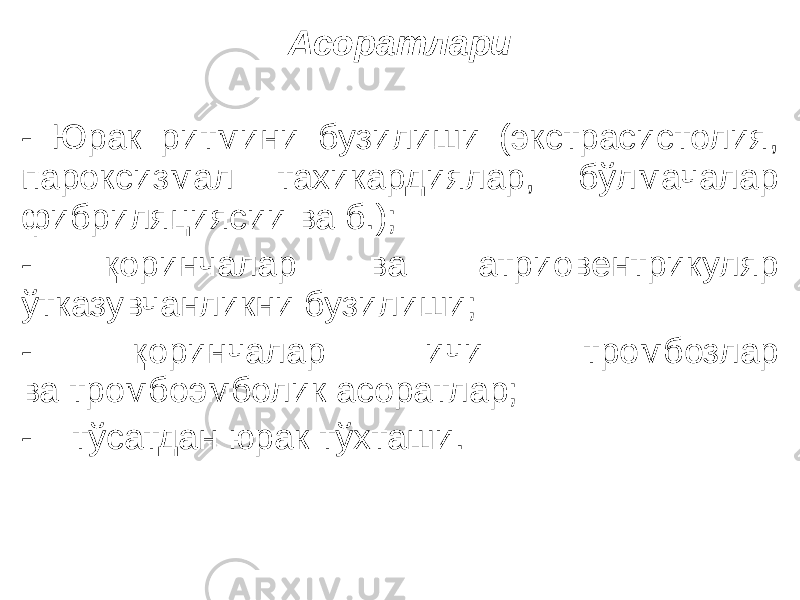 Асоратлари - Юрак ритмини бузилиши (экстрасистолия, пароксизмал тахикардиялар, бўлмачалар фибриляциясии ва б.); - қоринчалар ва атриовентрикуляр ўтказувчанликни бузилиши; - қоринчалар ичи тромбозлар ва тромбоэмболик асоратлар; - тўсатдан юрак тўхташи. 