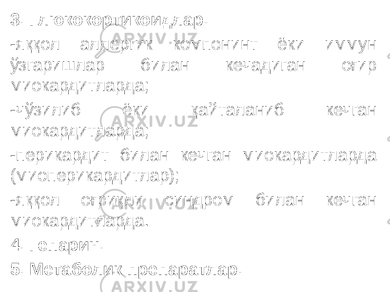 3. Глюкокортикоидлар. -яққол аллергик компонинт ёки иммун ўзгаришлар билан кечадиган оғир миокардитларда; -чўзилиб ёки қайталаниб кечган миокардитларда; -перикардит билан кечган миокардитларда (миоперикардитлар); -яққол оғриқли синдром билан кечган миокардитларда. 4. Гепарин. 5. Метаболик препаратлар. 