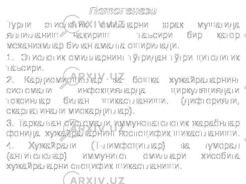 Патогенези Турли этиологик омилларни юрак мушагида яллиғланиш чақириш таъсири бир қатор механизмлар билан амалга оширилади. 1. Этиологик омилларнинг тўғридан тўғри цитолитик таъсири. 2. Кардиомиоцитлар ва бошқа хужайраларнинг системали инфекцияларда циркуляциядаги токсинлар билан шикастланиши. (дифтерияли, скарлатинали миокардитлар). 3. Тарқалган системали иммунопатологик жараёнлар фонида хужайраларнинг носпецифик шикастланиши. 4. Хужайрали (Т-лимфоцитлар) ва гуморал (антителолар) иммунитет омиллари хисобига хужайраларни специфик шикастланиши. 