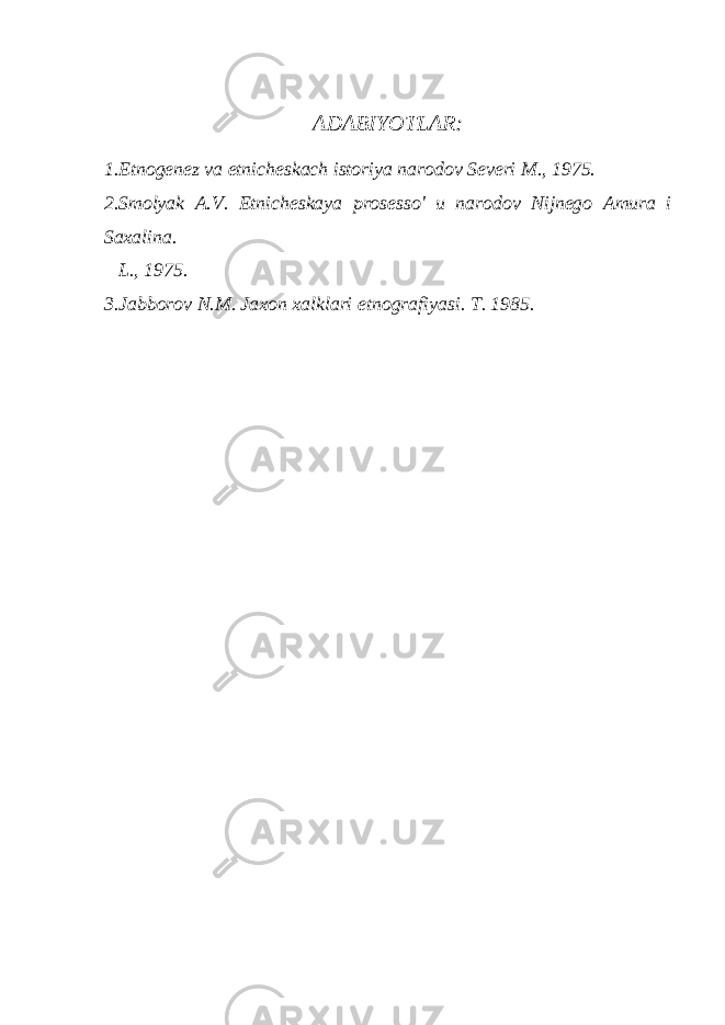 ADABIYOTLAR: 1.Etnogenez va etnicheskach istoriya narodov Severi M., 1975. 2.Smolyak A.V. Etnicheskaya prosesso&#39; u narodov Nijnego Amura i Saxalina. L., 1975. 3.Jabborov N.M. Jaxon xalklari etnografiyasi. T. 1985. 