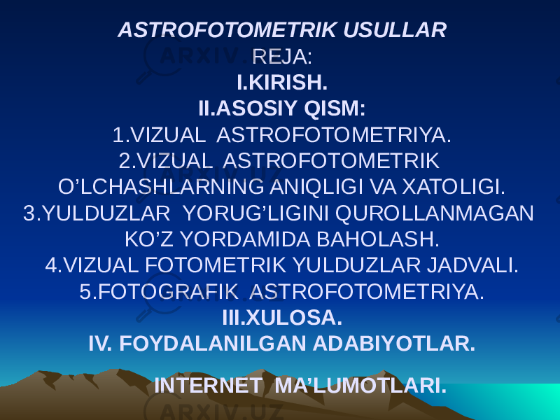 ASTROFOTOMETRIK USULLAR REJA: I.KIRISH. II.ASOSIY QISM: 1.VIZUAL ASTROFOTOMETRIYA. 2.VIZUAL ASTROFOTOMETRIK O’LCHASHLARNING ANIQLIGI VA XATOLIGI. 3.YULDUZLAR YORUG’LIGINI QUROLLANMAGAN KO’Z YORDAMIDA BAHOLASH. 4.VIZUAL FOTOMETRIK YULDUZLAR JADVALI. 5.FOTOGRAFIK ASTROFOTOMETRIYA. III.XULOSA. IV. FOYDALANILGAN ADABIYOTLAR. INTERNET MA’LUMOTLARI. 