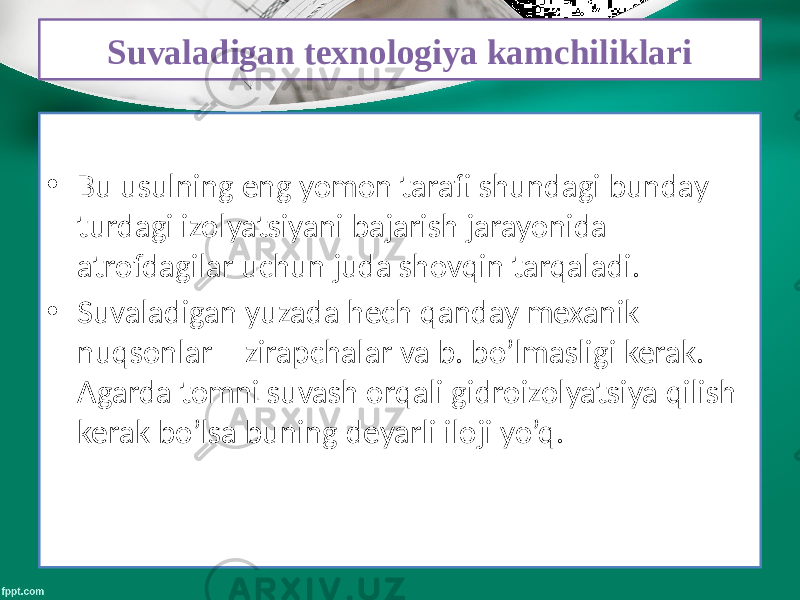 Suvaladigan texnologiya kamchiliklari • Bu usulning eng yomon tarafi shundagi bunday turdagi izolyatsiyani bajarish jarayonida atrofdagilar uchun juda shovqin tarqaladi. • Suvaladigan yuzada hech qanday mexanik nuqsonlar – zirapchalar va b. bo’lmasligi kerak. Agarda tomni suvash orqali gidroizolyatsiya qilish kerak bo’lsa buning deyarli iloji yo’q. 